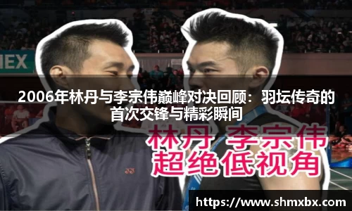 必一运动2006年林丹与李宗伟巅峰对决回顾：羽坛传奇的首次交锋与精彩瞬间