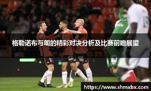 格勒诺布与朗的精彩对决分析及比赛前瞻展望