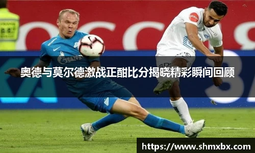 必一运动奥德与莫尔德激战正酣比分揭晓精彩瞬间回顾