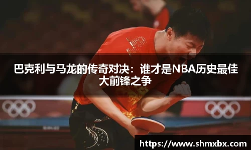 必一运动巴克利与马龙的传奇对决：谁才是NBA历史最佳大前锋之争