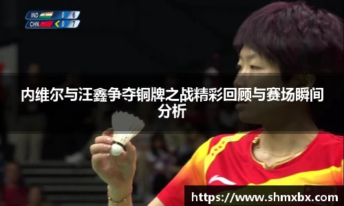 内维尔与汪鑫争夺铜牌之战精彩回顾与赛场瞬间分析